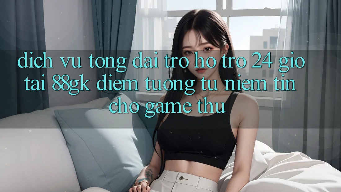 Dịch Vụ Tổng đài trợ hỗ trợ 24 Giờ Tại 88gk – Điểm Tương tự Niềm Tin Cho Game Thủ