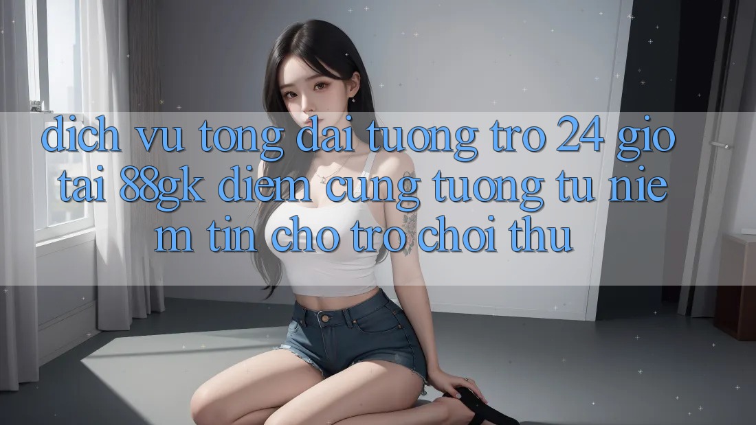 Dịch Vụ Tổng đài tương trợ 24 Giờ Tại 88gk – Điểm Cũng tương tự Niềm Tin Cho Trò chơi Thủ Dịch Vụ Tổng đài tương trợ 24 Giờ Tại 88gk – Điểm Cũng tương tự Niềm Tin Cho Trò chơi Thủ