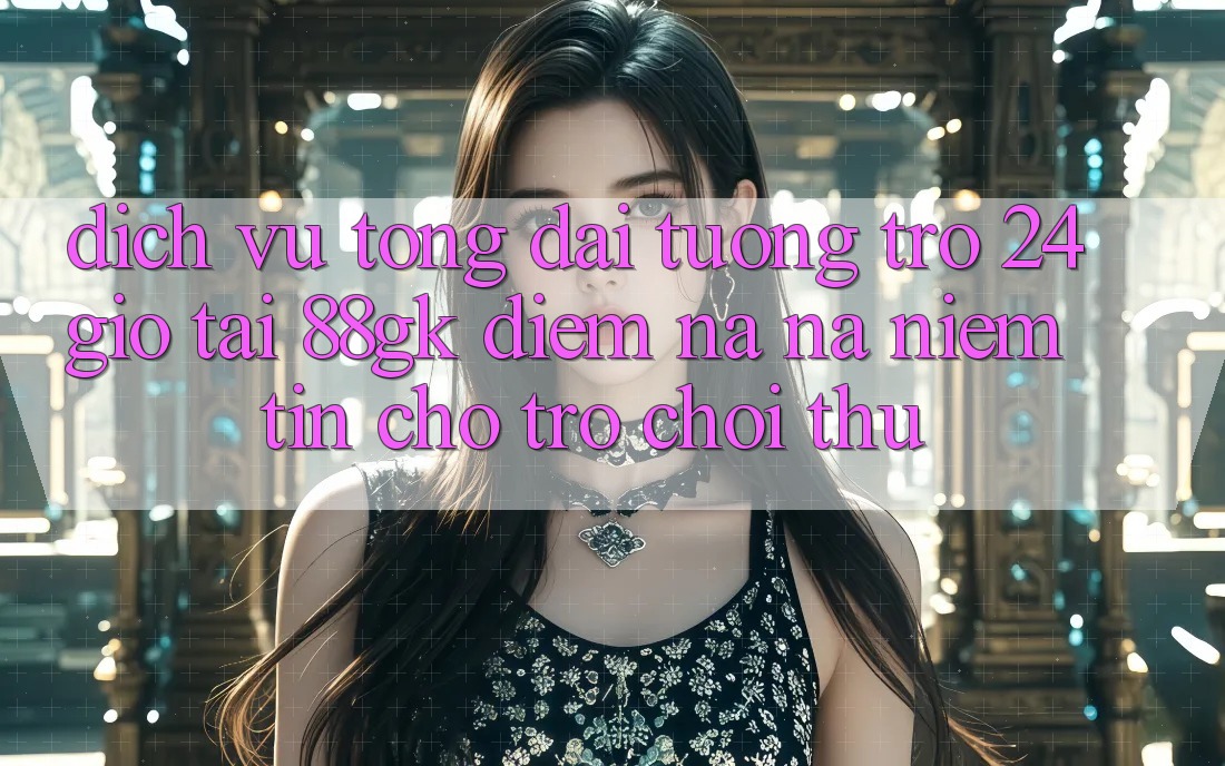 Dịch Vụ Tổng đài tương trợ 24 Giờ Tại 88gk – Điểm Na ná Niềm Tin Cho Trò chơi Thủ