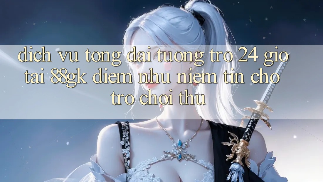 Dịch Vụ Tổng đài tương trợ 24 Giờ Tại 88gk – Điểm Như Niềm Tin Cho Trò chơi Thủ Dịch Vụ Tổng đài tương trợ 24 Giờ Tại 88gk – Điểm Như Niềm Tin Cho Trò chơi Thủ