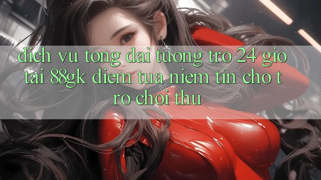 Dịch Vụ Tổng đài tương trợ 24 Giờ Tại 88gk – Điểm Tựa Niềm Tin Cho Trò chơi Thủ Dịch Vụ Tổng đài tương trợ 24 Giờ Tại 88gk – Điểm Tựa Niềm Tin Cho Trò chơi Thủ