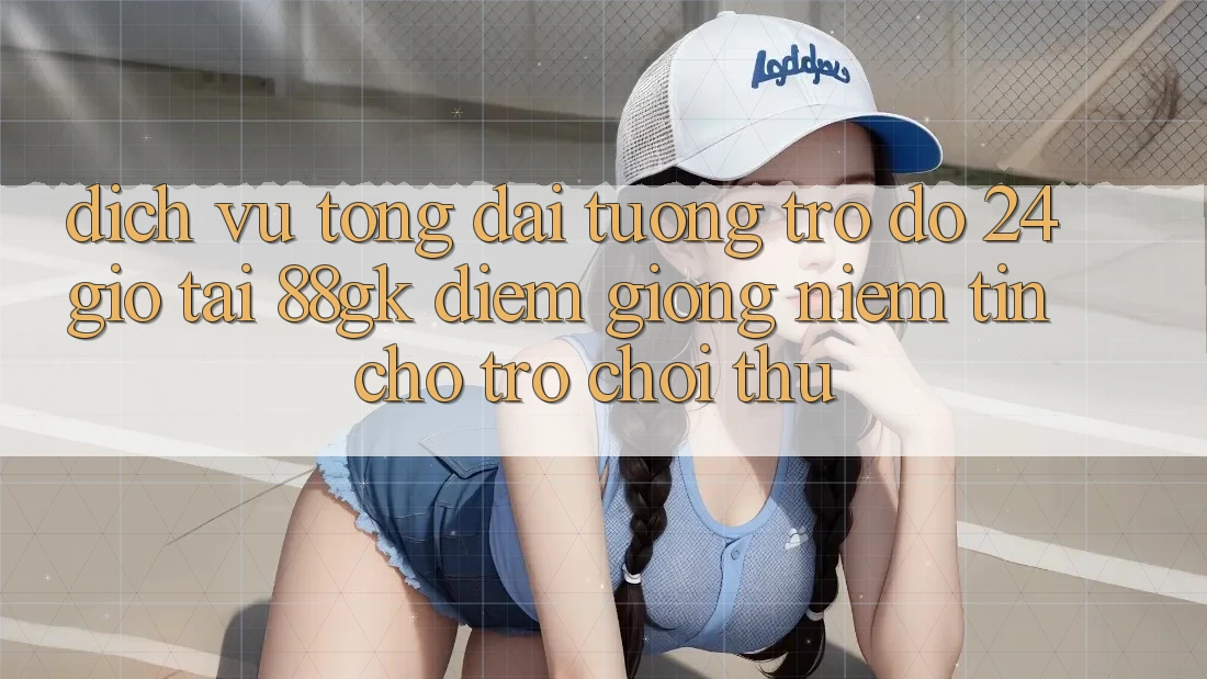 Dịch Vụ Tổng đài tương trợ đỡ 24 Giờ Tại 88gk – Điểm Giống Niềm Tin Cho Trò chơi Thủ Dịch Vụ Tổng đài tương trợ đỡ 24 Giờ Tại 88gk – Điểm Giống Niềm Tin Cho Trò chơi Thủ