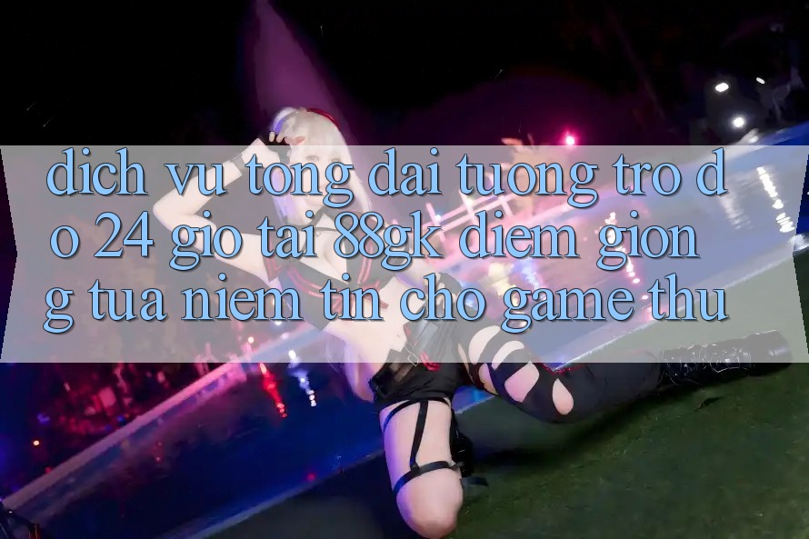 Dịch Vụ Tổng đài tương trợ đỡ 24 Giờ Tại 88gk – Điểm Giống tựa Niềm Tin Cho Game Thủ