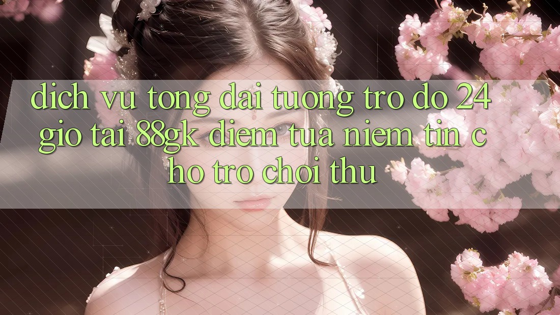 Dịch Vụ Tổng đài tương trợ đỡ 24 Giờ Tại 88gk – Điểm Tựa Niềm Tin Cho Trò chơi Thủ Dịch Vụ Tổng đài tương trợ đỡ 24 Giờ Tại 88gk – Điểm Tựa Niềm Tin Cho Trò chơi Thủ