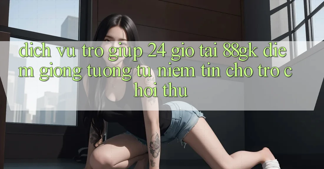 Dịch Vụ Trợ giúp 24 Giờ Tại 88gk – Điểm Giống tương tự Niềm Tin Cho Trò chơi Thủ