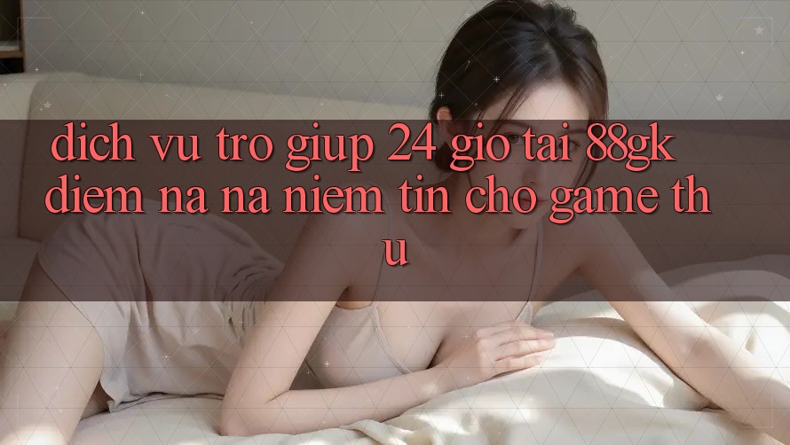 Dịch Vụ Trợ giúp 24 Giờ Tại 88gk – Điểm Na ná Niềm Tin Cho Game Thủ Dịch Vụ Trợ giúp 24 Giờ Tại 88gk – Điểm Na ná Niềm Tin Cho Game Thủ