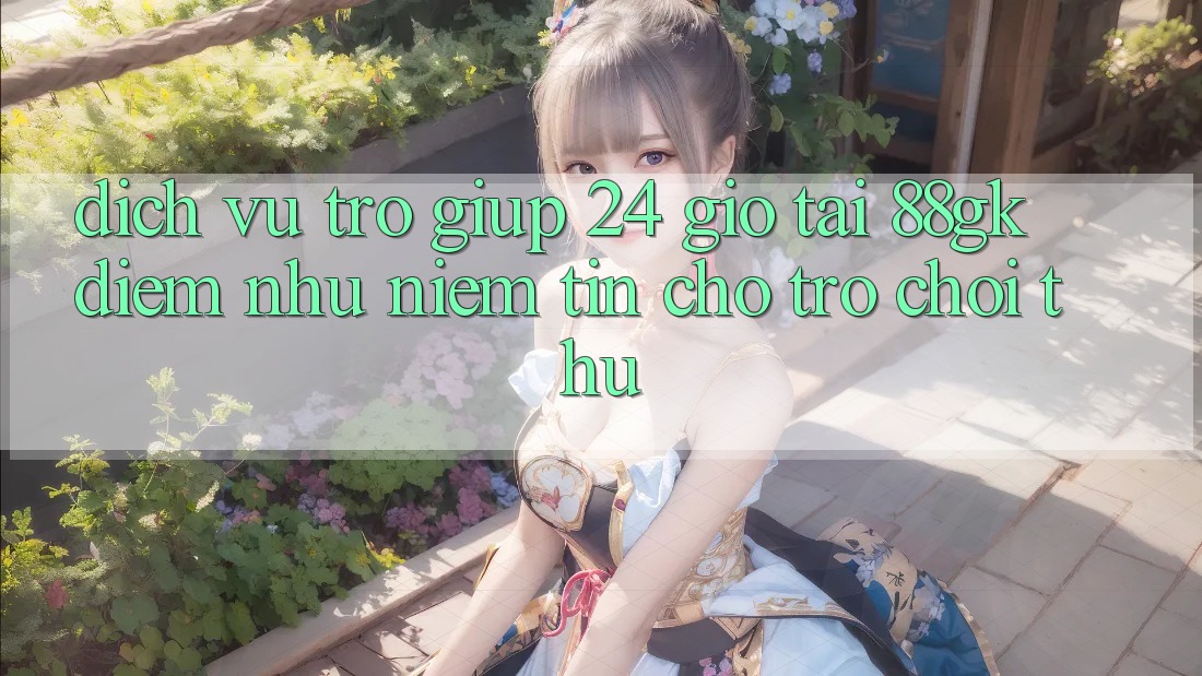 Dịch Vụ Trợ giúp 24 Giờ Tại 88gk – Điểm Như Niềm Tin Cho Trò chơi Thủ Dịch Vụ Trợ giúp 24 Giờ Tại 88gk – Điểm Như Niềm Tin Cho Trò chơi Thủ