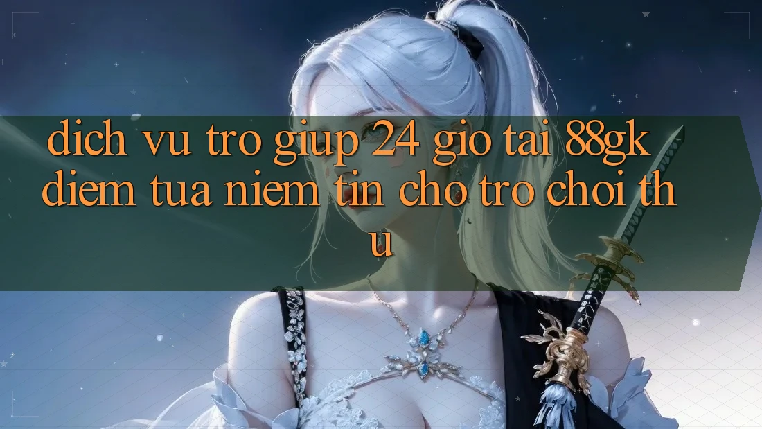Dịch Vụ Trợ giúp 24 Giờ Tại 88gk – Điểm Tựa Niềm Tin Cho Trò chơi Thủ Dịch Vụ Trợ giúp 24 Giờ Tại 88gk – Điểm Tựa Niềm Tin Cho Trò chơi Thủ