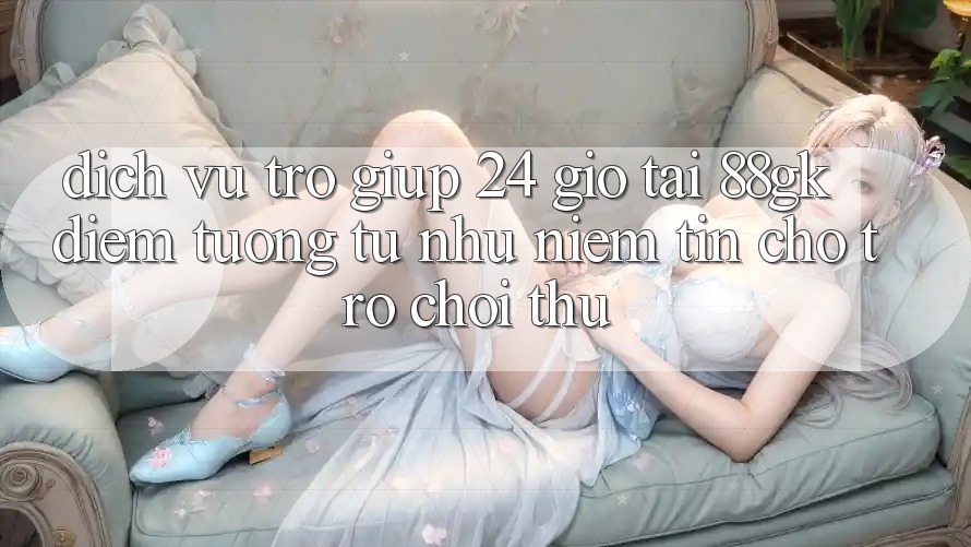 Dịch Vụ Trợ giúp 24 Giờ Tại 88gk – Điểm Tương tự như Niềm Tin Cho Trò chơi Thủ Dịch Vụ Trợ giúp 24 Giờ Tại 88gk – Điểm Tương tự như Niềm Tin Cho Trò chơi Thủ
