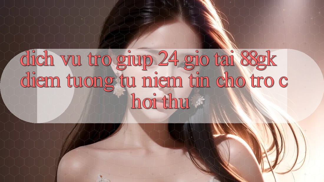 Dịch Vụ Trợ giúp 24 Giờ Tại 88gk – Điểm Tương tự Niềm Tin Cho Trò chơi Thủ Dịch Vụ Trợ giúp 24 Giờ Tại 88gk – Điểm Tương tự Niềm Tin Cho Trò chơi Thủ
