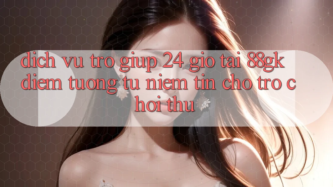 Dịch Vụ Trợ giúp 24 Giờ Tại 88gk – Điểm Tương tự Niềm Tin Cho Trò chơi Thủ Dịch Vụ Trợ giúp 24 Giờ Tại 88gk – Điểm Tương tự Niềm Tin Cho Trò chơi Thủ