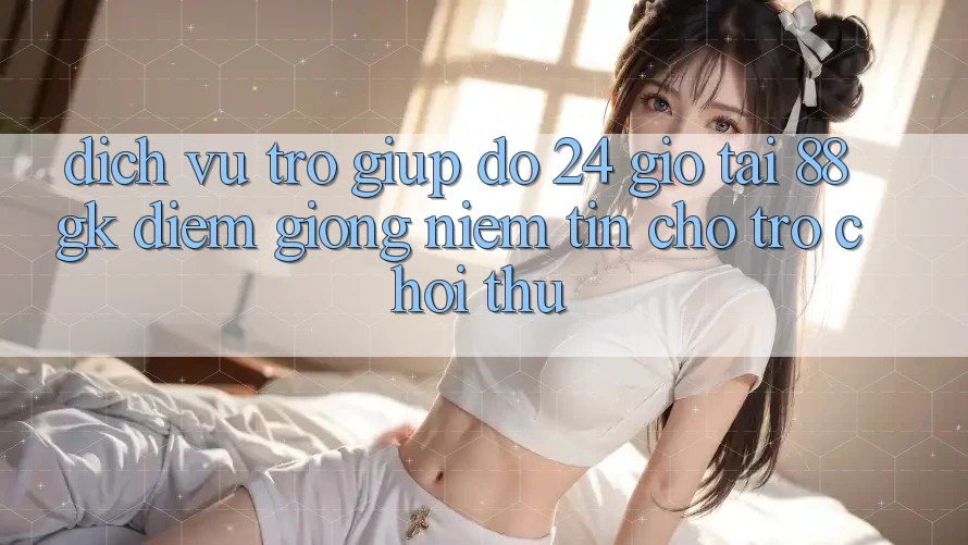 Dịch Vụ Trợ giúp đỡ 24 Giờ Tại 88gk – Điểm Giống Niềm Tin Cho Trò chơi Thủ