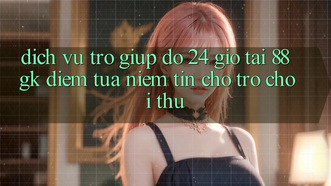 Dịch Vụ Trợ giúp đỡ 24 Giờ Tại 88gk – Điểm Tựa Niềm Tin Cho Trò chơi Thủ Dịch Vụ Trợ giúp đỡ 24 Giờ Tại 88gk – Điểm Tựa Niềm Tin Cho Trò chơi Thủ