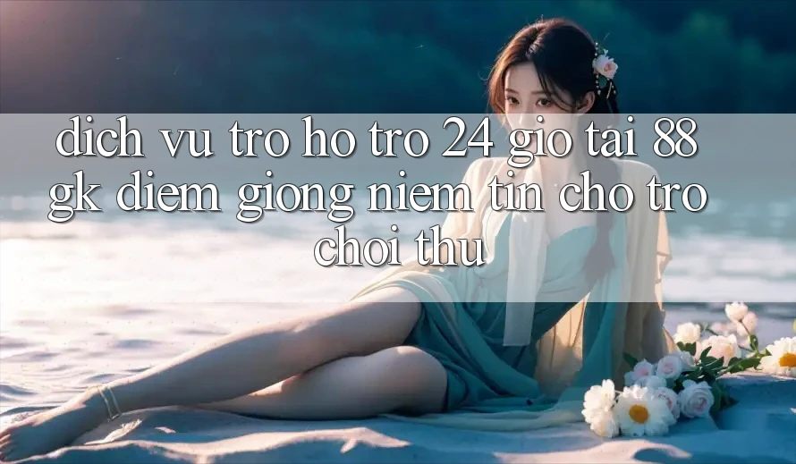 Dịch Vụ Trợ hỗ trợ 24 Giờ Tại 88gk – Điểm Giống Niềm Tin Cho Trò chơi Thủ Dịch Vụ Trợ hỗ trợ 24 Giờ Tại 88gk – Điểm Giống Niềm Tin Cho Trò chơi Thủ