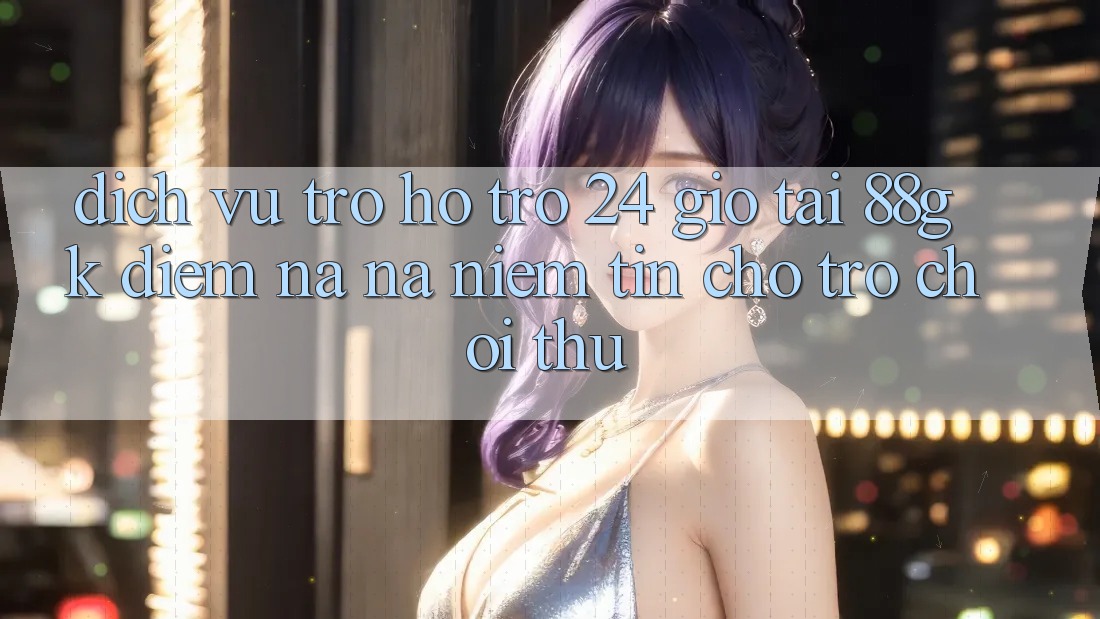 Dịch Vụ Trợ hỗ trợ 24 Giờ Tại 88gk – Điểm Na ná Niềm Tin Cho Trò chơi Thủ Dịch Vụ Trợ hỗ trợ 24 Giờ Tại 88gk – Điểm Na ná Niềm Tin Cho Trò chơi Thủ