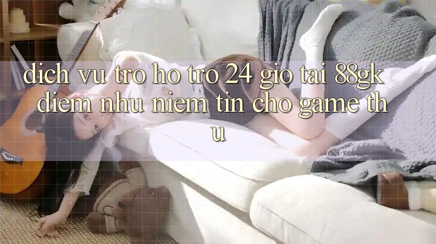 Dịch Vụ Trợ hỗ trợ 24 Giờ Tại 88gk – Điểm Như Niềm Tin Cho Game Thủ Dịch Vụ Trợ hỗ trợ 24 Giờ Tại 88gk – Điểm Như Niềm Tin Cho Game Thủ