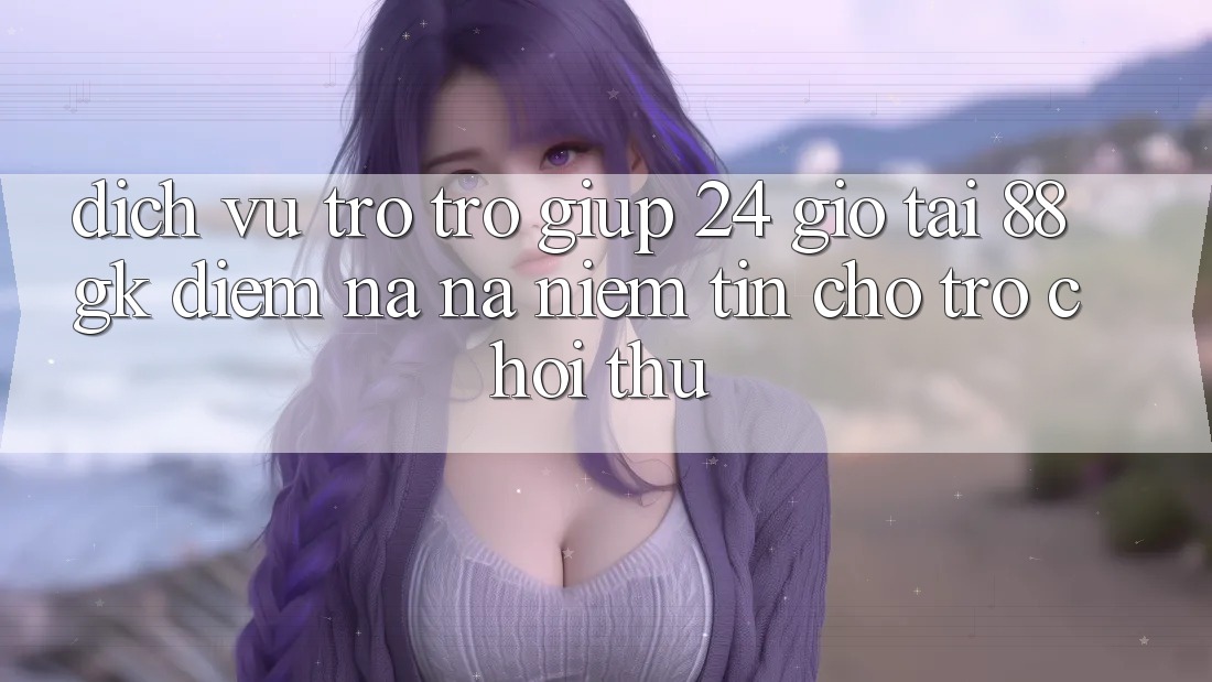 Dịch Vụ Trợ trợ giúp 24 Giờ Tại 88gk – Điểm Na ná Niềm Tin Cho Trò chơi Thủ