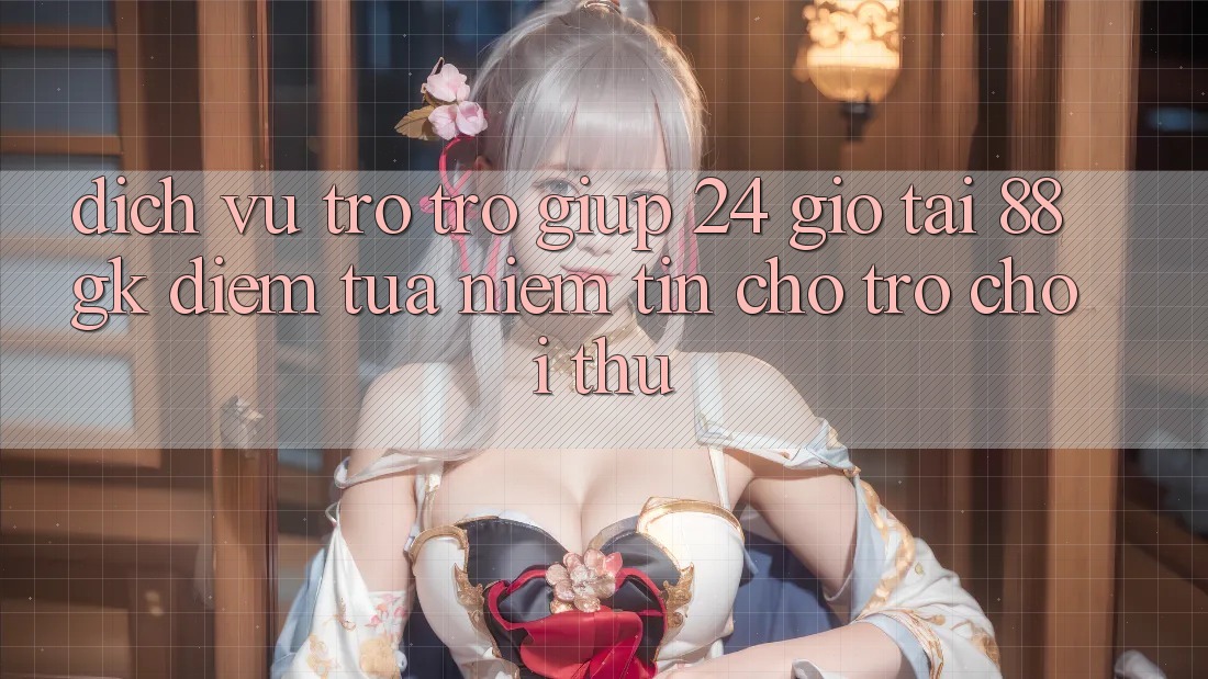 Dịch Vụ Trợ trợ giúp 24 Giờ Tại 88gk – Điểm Tựa Niềm Tin Cho Trò chơi Thủ Dịch Vụ Trợ trợ giúp 24 Giờ Tại 88gk – Điểm Tựa Niềm Tin Cho Trò chơi Thủ