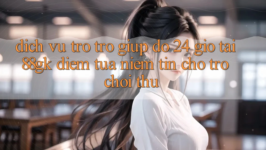 Dịch Vụ Trợ trợ giúp đỡ 24 Giờ Tại 88gk – Điểm Tựa Niềm Tin Cho Trò chơi Thủ Dịch Vụ Trợ trợ giúp đỡ 24 Giờ Tại 88gk – Điểm Tựa Niềm Tin Cho Trò chơi Thủ