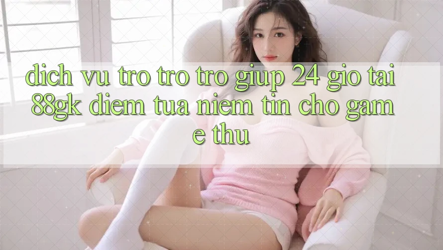 Dịch Vụ Trợ trợ trợ giúp 24 Giờ Tại 88gk – Điểm Tựa Niềm Tin Cho Game Thủ Dịch Vụ Trợ trợ trợ giúp 24 Giờ Tại 88gk – Điểm Tựa Niềm Tin Cho Game Thủ