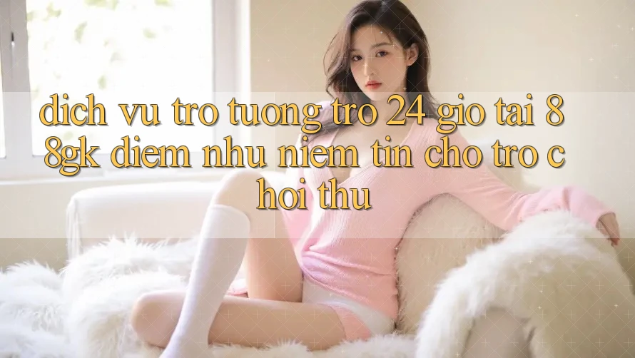 Dịch Vụ Trợ tương trợ 24 Giờ Tại 88gk – Điểm Như Niềm Tin Cho Trò chơi Thủ Dịch Vụ Trợ tương trợ 24 Giờ Tại 88gk – Điểm Như Niềm Tin Cho Trò chơi Thủ