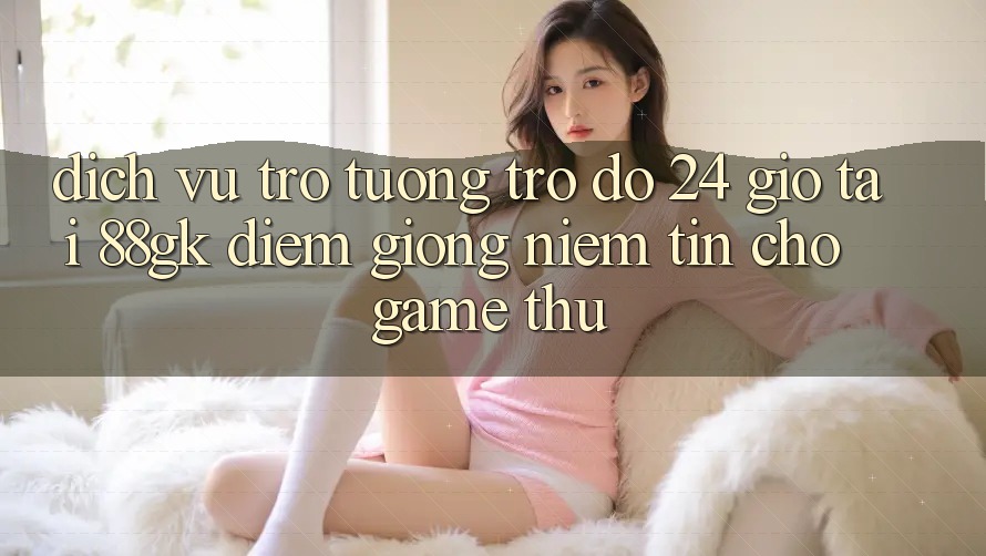 Dịch Vụ Trợ tương trợ đỡ 24 Giờ Tại 88gk – Điểm Giống Niềm Tin Cho Game Thủ Dịch Vụ Trợ tương trợ đỡ 24 Giờ Tại 88gk – Điểm Giống Niềm Tin Cho Game Thủ