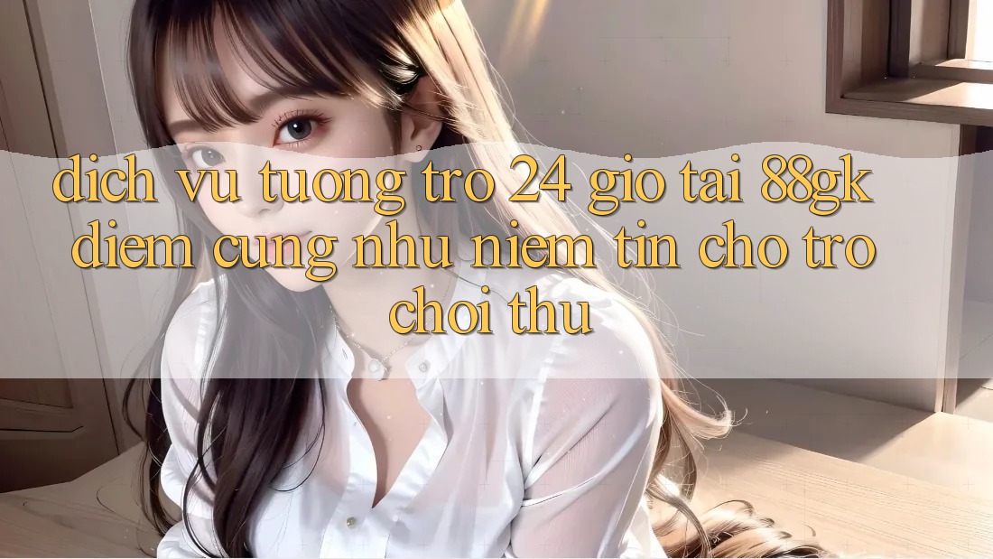 Dịch Vụ Tương trợ 24 Giờ Tại 88gk – Điểm Cũng như Niềm Tin Cho Trò chơi Thủ Dịch Vụ Tương trợ 24 Giờ Tại 88gk – Điểm Cũng như Niềm Tin Cho Trò chơi Thủ