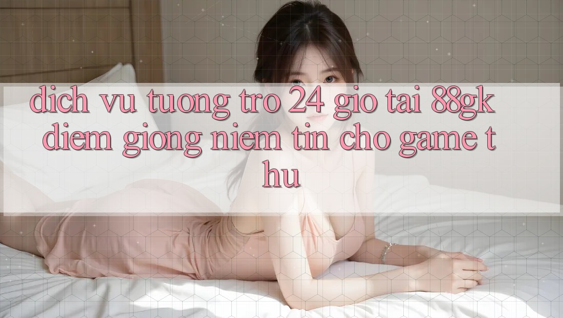 Dịch Vụ Tương trợ 24 Giờ Tại 88gk – Điểm Giống Niềm Tin Cho Game Thủ