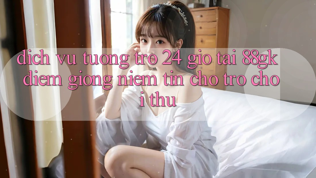 Dịch Vụ Tương trợ 24 Giờ Tại 88gk – Điểm Giống Niềm Tin Cho Trò chơi Thủ Dịch Vụ Tương trợ 24 Giờ Tại 88gk – Điểm Giống Niềm Tin Cho Trò chơi Thủ