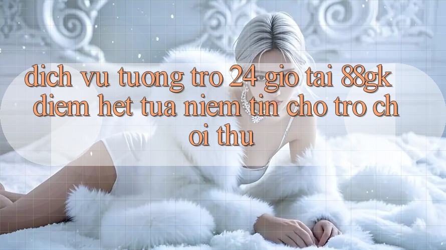 Dịch Vụ Tương trợ 24 Giờ Tại 88gk – Điểm Hệt tựa Niềm Tin Cho Trò chơi Thủ