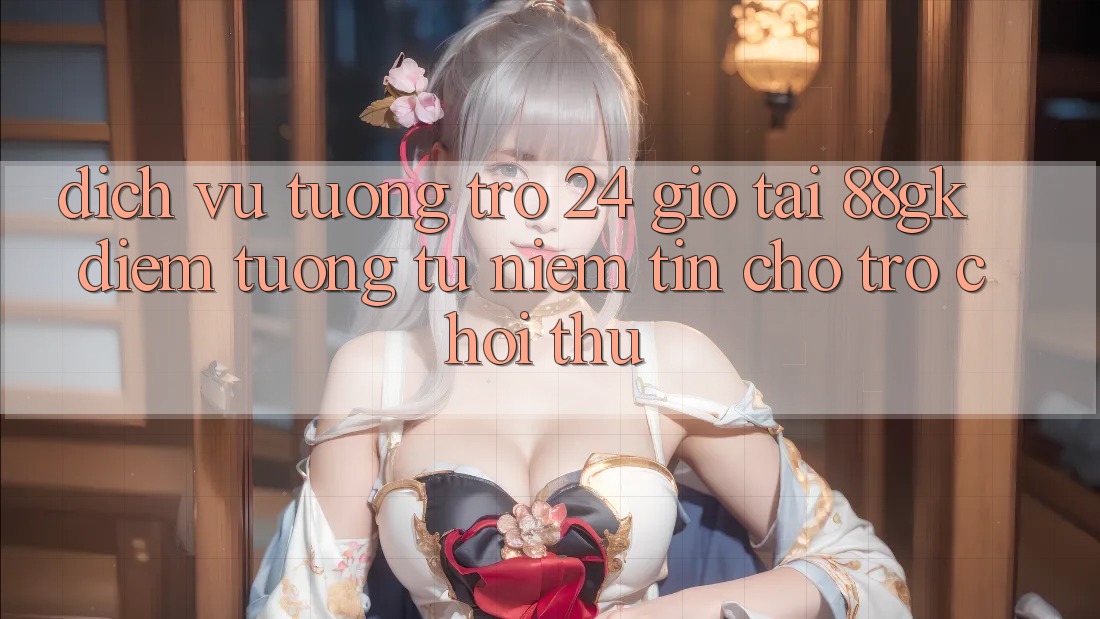 Dịch Vụ Tương trợ 24 Giờ Tại 88gk – Điểm Tương tự Niềm Tin Cho Trò chơi Thủ Dịch Vụ Tương trợ 24 Giờ Tại 88gk – Điểm Tương tự Niềm Tin Cho Trò chơi Thủ