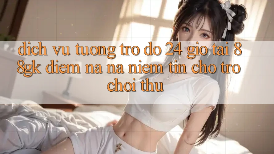 Dịch Vụ Tương trợ đỡ 24 Giờ Tại 88gk – Điểm Na ná Niềm Tin Cho Trò chơi Thủ Dịch Vụ Tương trợ đỡ 24 Giờ Tại 88gk – Điểm Na ná Niềm Tin Cho Trò chơi Thủ