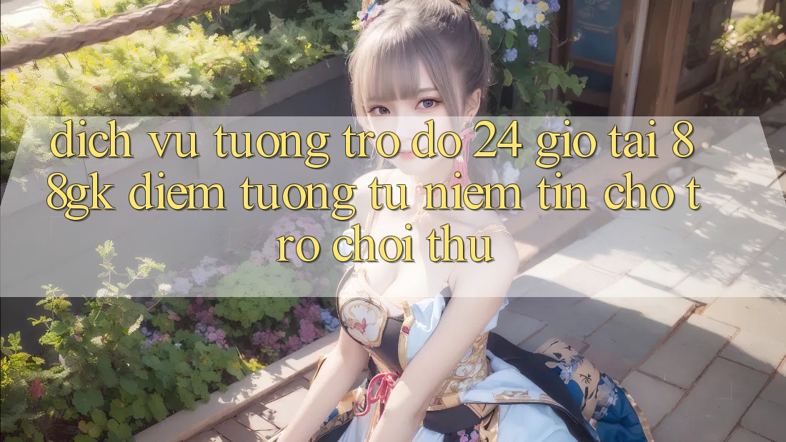 Dịch Vụ Tương trợ đỡ 24 Giờ Tại 88gk – Điểm Tương tự Niềm Tin Cho Trò chơi Thủ Dịch Vụ Tương trợ đỡ 24 Giờ Tại 88gk – Điểm Tương tự Niềm Tin Cho Trò chơi Thủ