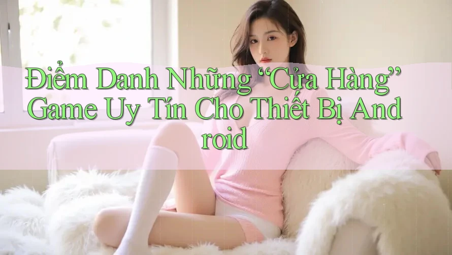 Điểm Danh Những “Cửa Hàng” Game Uy Tín Cho Thiết Bị Android Điểm Danh Những “Cửa Hàng” Game Uy Tín Cho Thiết Bị Android
