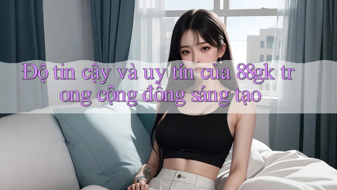 Độ tin cậy và uy tín của 88gk trong cộng đồng sáng tạo Độ tin cậy và uy tín của 88gk trong cộng đồng sáng tạo