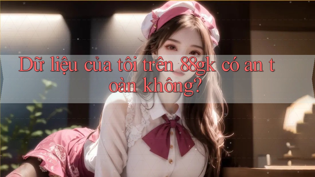 Dữ liệu của tôi trên 88gk có an toàn không? Dữ liệu của tôi trên 88gk có an toàn không?