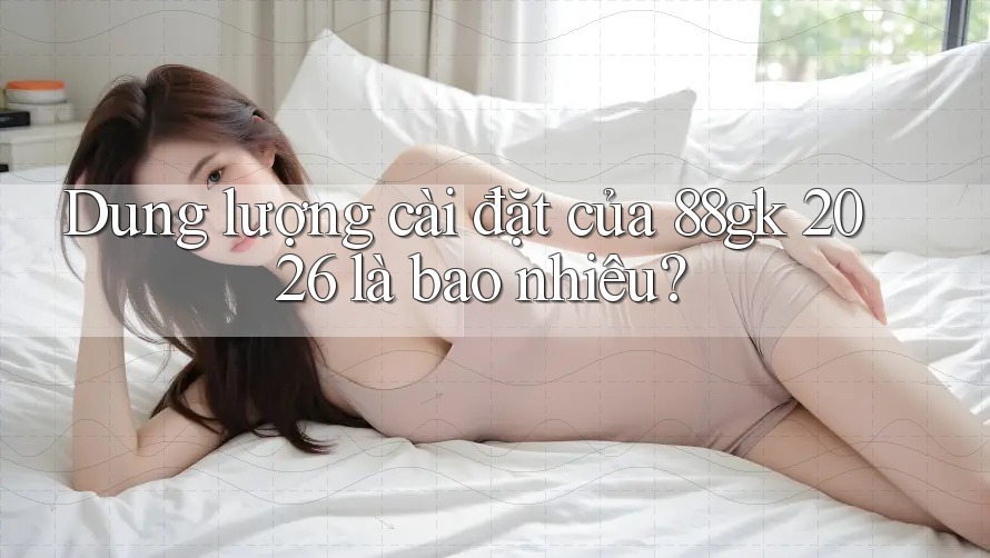 Dung lượng cài đặt của 88gk 2026 là bao nhiêu? Dung lượng cài đặt của 88gk 2026 là bao nhiêu?