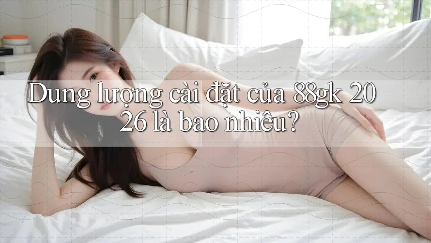 Dung lượng cài đặt của 88gk 2026 là bao nhiêu? Dung lượng cài đặt của 88gk 2026 là bao nhiêu?