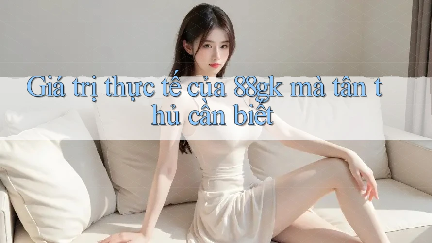 Giá trị thực tế của 88gk mà tân thủ cần biết Giá trị thực tế của 88gk mà tân thủ cần biết
