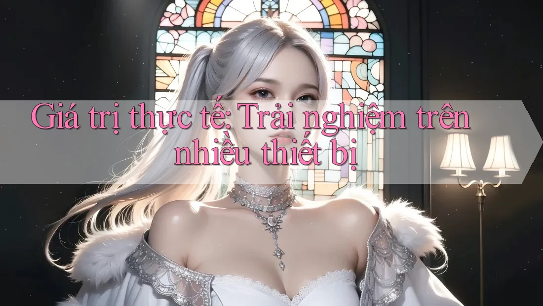Giá trị thực tế: Trải nghiệm trên nhiều thiết bị