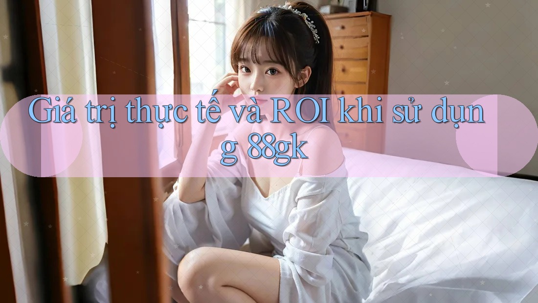Giá trị thực tế và ROI khi sử dụng 88gk Giá trị thực tế và ROI khi sử dụng 88gk