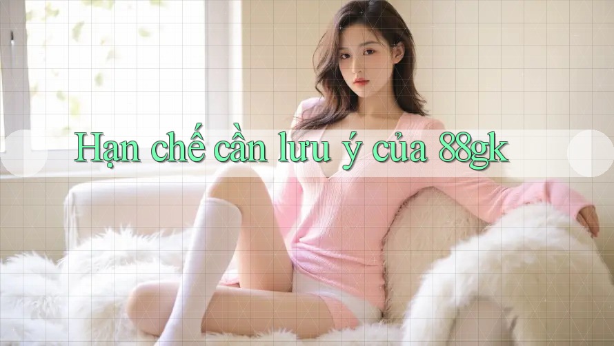 Hạn chế cần lưu ý của 88gk Hạn chế cần lưu ý của 88gk