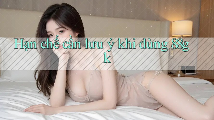 Hạn chế cần lưu ý khi dùng 88gk Hạn chế cần lưu ý khi dùng 88gk