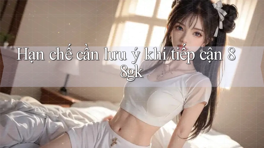 Hạn chế cần lưu ý khi tiếp cận 88gk Hạn chế cần lưu ý khi tiếp cận 88gk