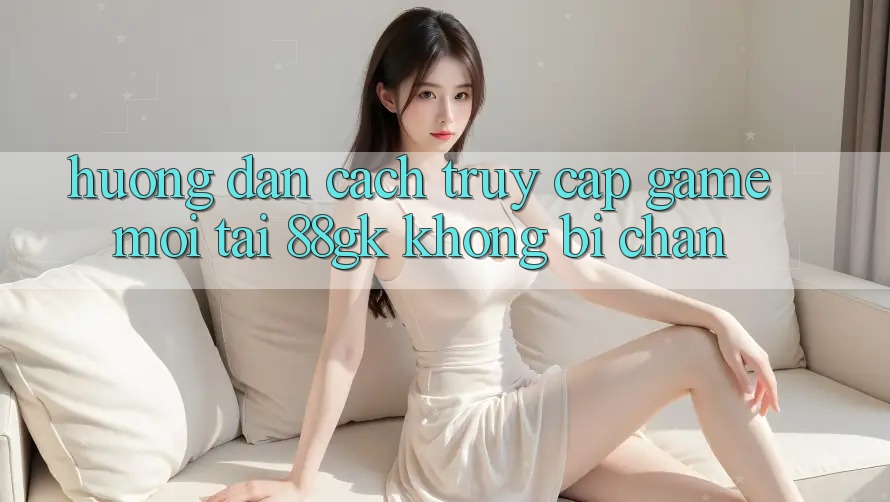 Hướng Dẫn Cách Truy Cập Game Mới Tại 88gk Không Bị Chặn Hướng Dẫn Cách Truy Cập Game Mới Tại 88gk Không Bị Chặn