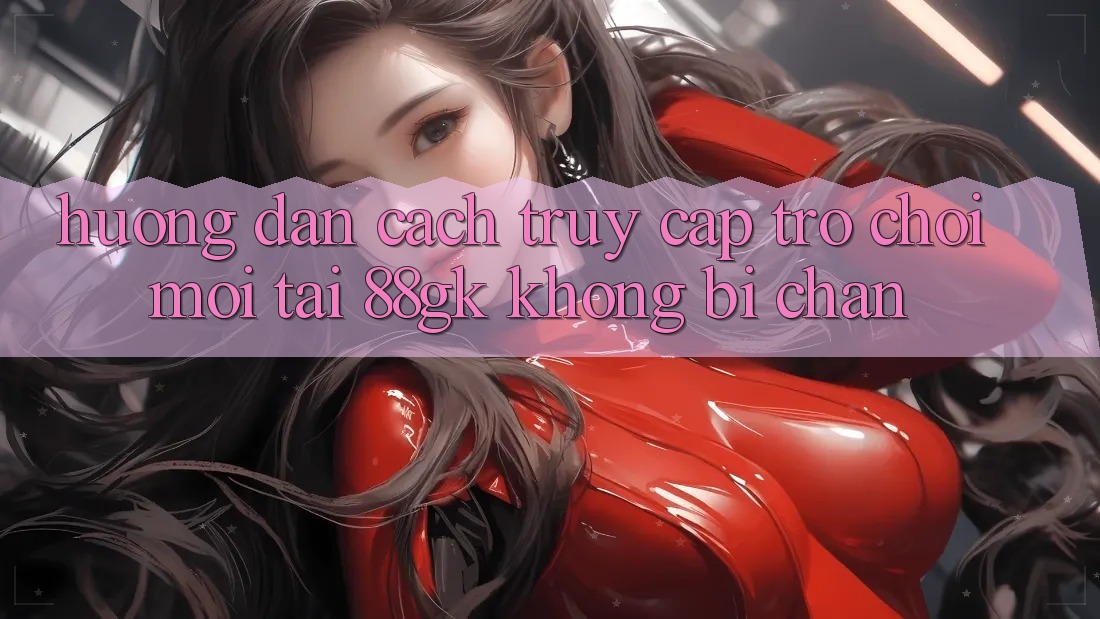 Hướng Dẫn Cách Truy Cập Trò chơi Mới Tại 88gk Không Bị Chặn Hướng Dẫn Cách Truy Cập Trò chơi Mới Tại 88gk Không Bị Chặn