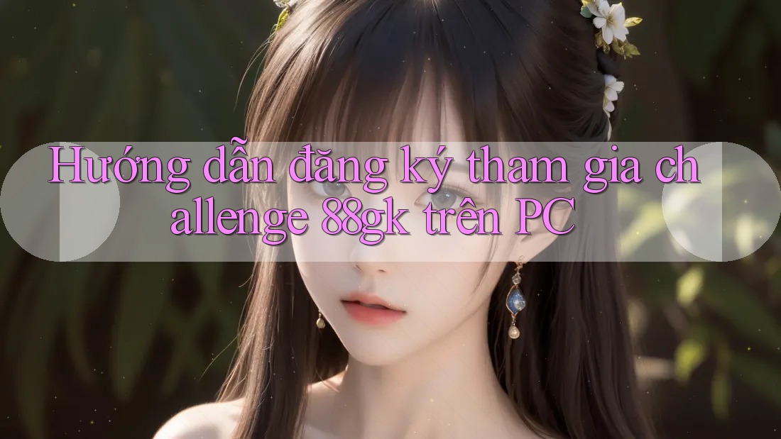 Hướng dẫn đăng ký tham gia challenge 88gk trên PC