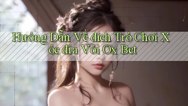 hướng dẫn về đích trò chơi xóc đĩa với ox bet