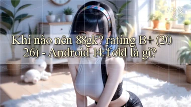 Khi nào nên 88gk rating B  (2026)   Android 14 fold là gì