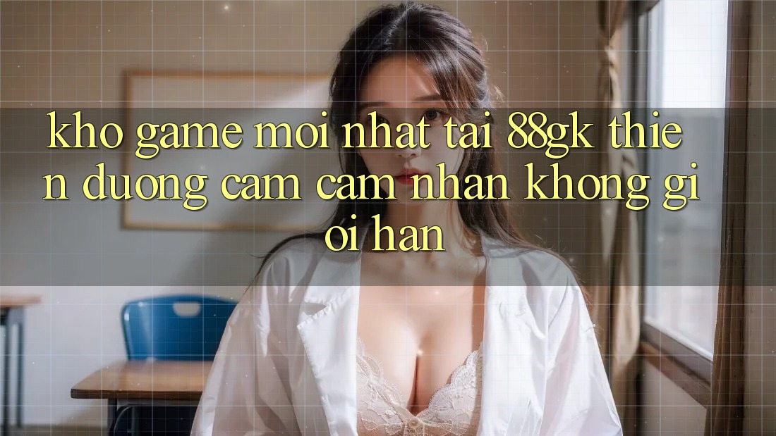 Kho Game Mới nhất Tại 88gk – Thiên Đường Cảm cảm nhận Không Giới Hạn Kho Game Mới nhất Tại 88gk – Thiên Đường Cảm cảm nhận Không Giới Hạn